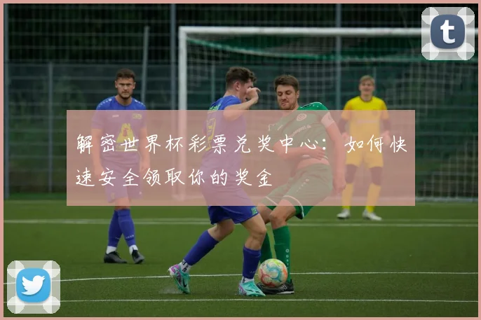解密世界杯彩票兑奖中心：如何快速安全领取你的奖金