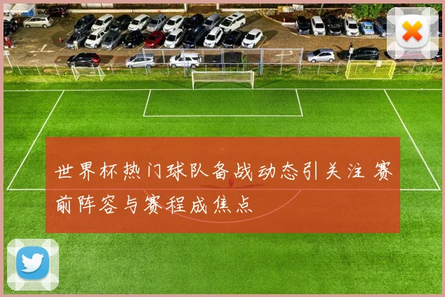 世界杯热门球队备战动态引关注 赛前阵容与赛程成焦点
