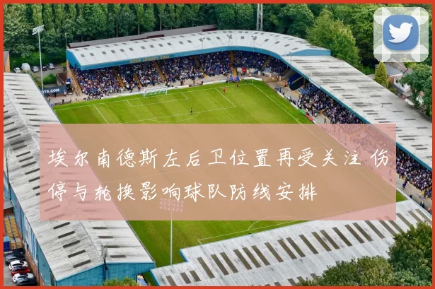埃尔南德斯左后卫位置再受关注 伤停与轮换影响球队防线安排